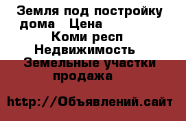 Земля под постройку дома › Цена ­ 400 000 - Коми респ. Недвижимость » Земельные участки продажа   